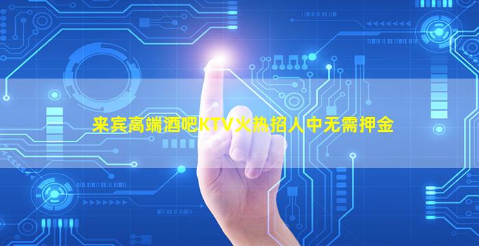 来宾高端酒吧KTV火热招人中无需押金