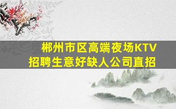 郴州市区高端夜场KTV招聘生意好缺人公司直招